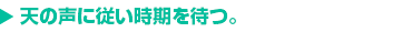 天の声に従い時期を待つ。